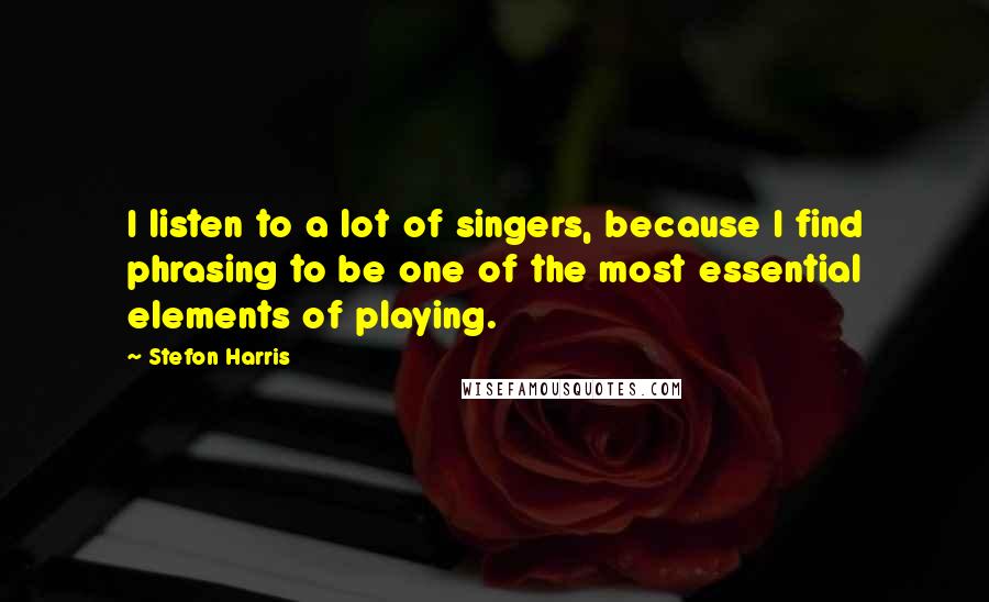 Stefon Harris Quotes: I listen to a lot of singers, because I find phrasing to be one of the most essential elements of playing.