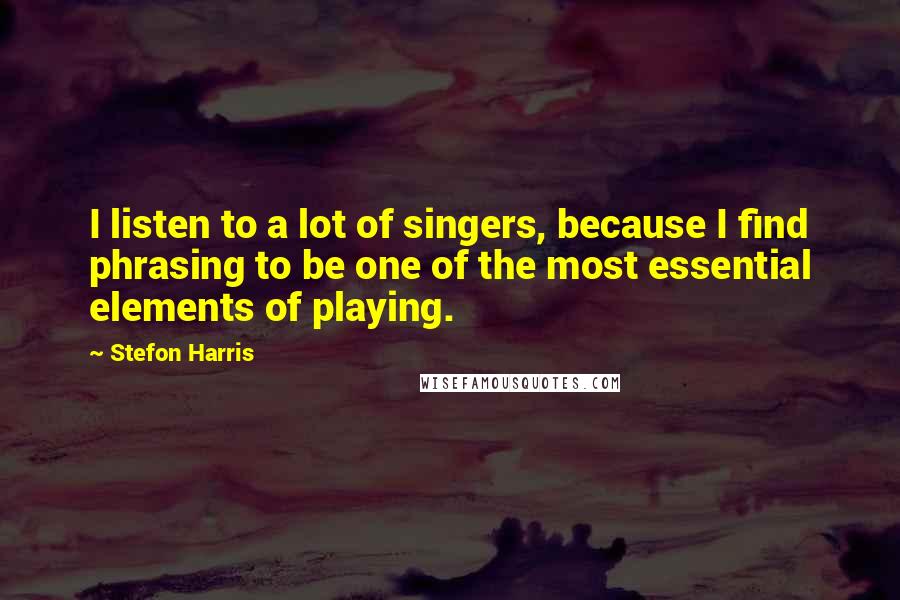 Stefon Harris Quotes: I listen to a lot of singers, because I find phrasing to be one of the most essential elements of playing.