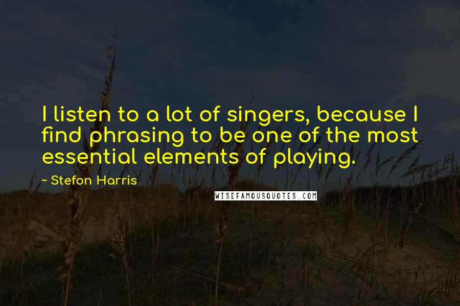 Stefon Harris Quotes: I listen to a lot of singers, because I find phrasing to be one of the most essential elements of playing.