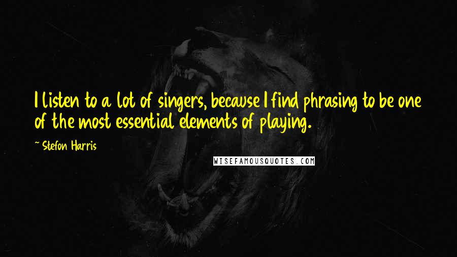 Stefon Harris Quotes: I listen to a lot of singers, because I find phrasing to be one of the most essential elements of playing.