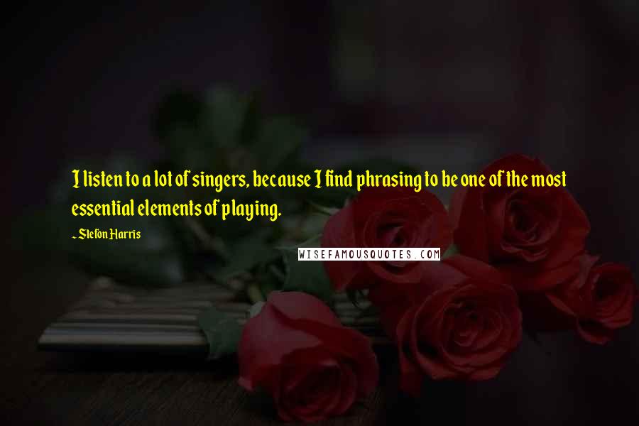 Stefon Harris Quotes: I listen to a lot of singers, because I find phrasing to be one of the most essential elements of playing.