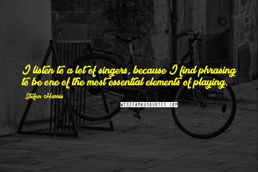 Stefon Harris Quotes: I listen to a lot of singers, because I find phrasing to be one of the most essential elements of playing.