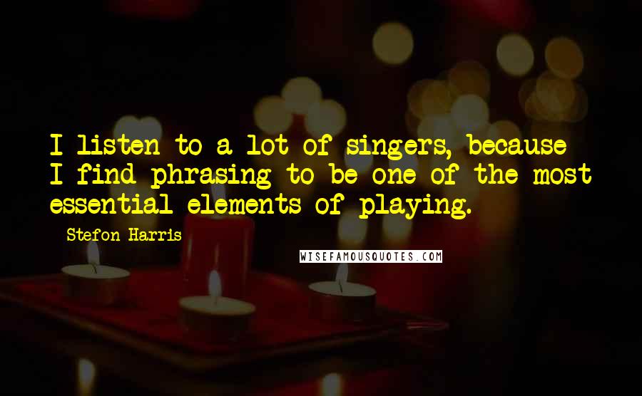 Stefon Harris Quotes: I listen to a lot of singers, because I find phrasing to be one of the most essential elements of playing.