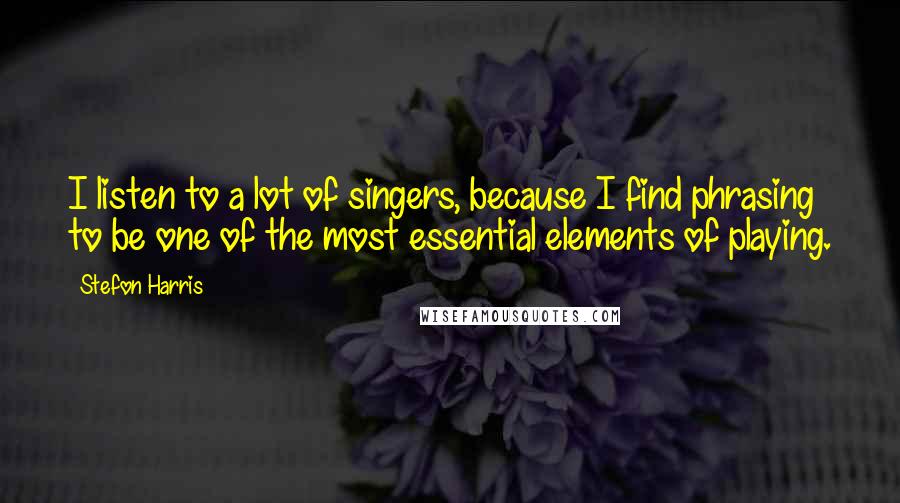 Stefon Harris Quotes: I listen to a lot of singers, because I find phrasing to be one of the most essential elements of playing.