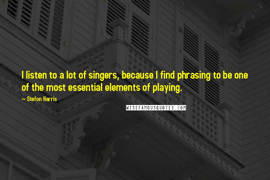 Stefon Harris Quotes: I listen to a lot of singers, because I find phrasing to be one of the most essential elements of playing.