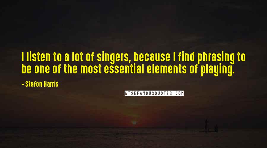 Stefon Harris Quotes: I listen to a lot of singers, because I find phrasing to be one of the most essential elements of playing.