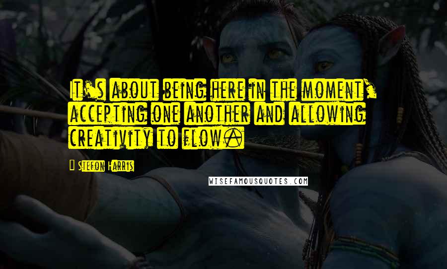 Stefon Harris Quotes: It's about being here in the moment, accepting one another and allowing creativity to flow.