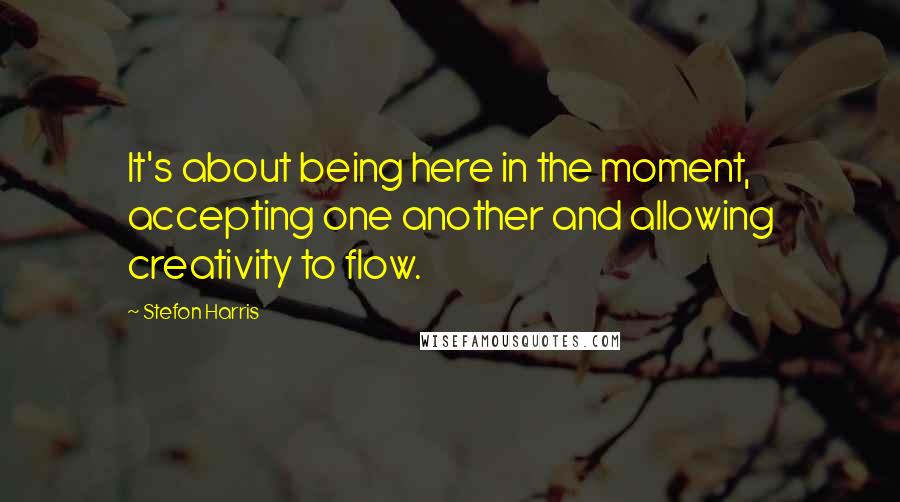 Stefon Harris Quotes: It's about being here in the moment, accepting one another and allowing creativity to flow.
