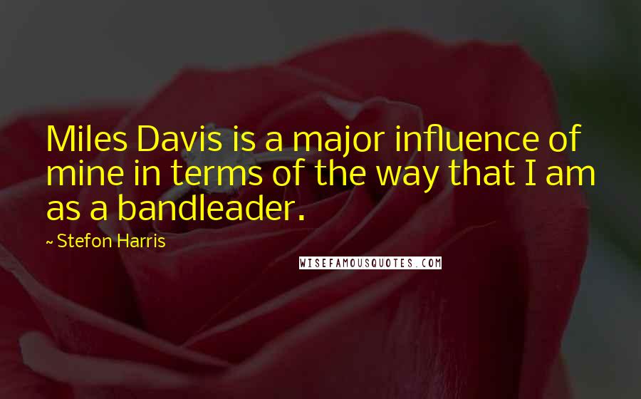 Stefon Harris Quotes: Miles Davis is a major influence of mine in terms of the way that I am as a bandleader.