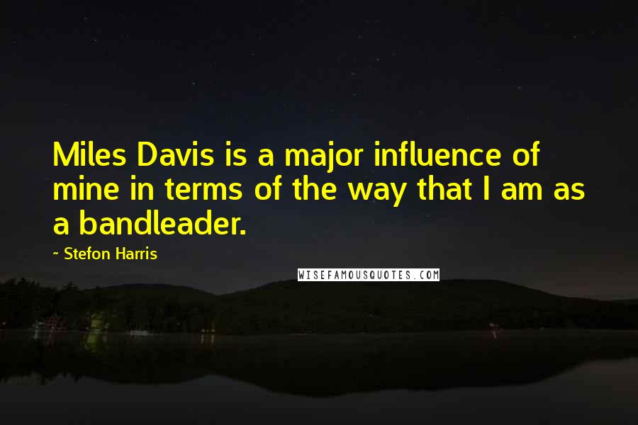 Stefon Harris Quotes: Miles Davis is a major influence of mine in terms of the way that I am as a bandleader.