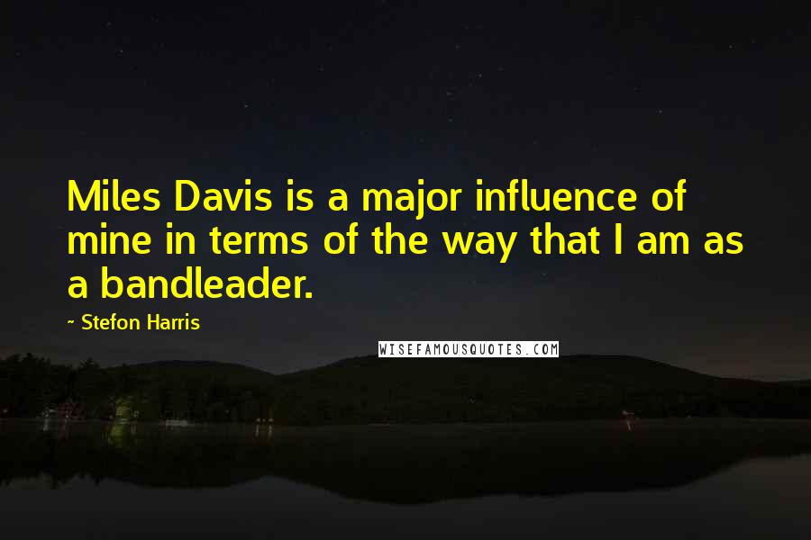 Stefon Harris Quotes: Miles Davis is a major influence of mine in terms of the way that I am as a bandleader.