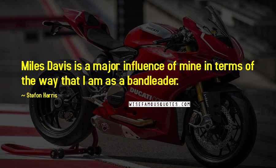 Stefon Harris Quotes: Miles Davis is a major influence of mine in terms of the way that I am as a bandleader.