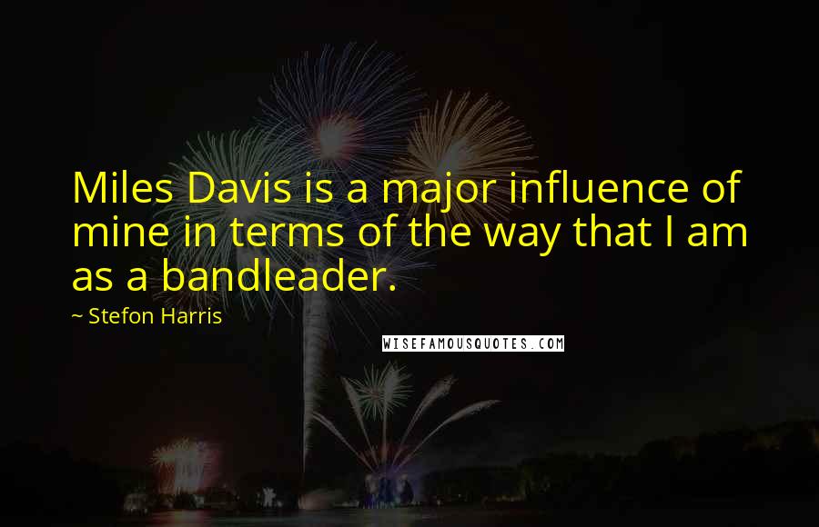 Stefon Harris Quotes: Miles Davis is a major influence of mine in terms of the way that I am as a bandleader.