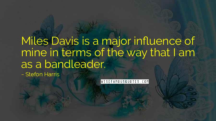 Stefon Harris Quotes: Miles Davis is a major influence of mine in terms of the way that I am as a bandleader.