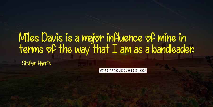 Stefon Harris Quotes: Miles Davis is a major influence of mine in terms of the way that I am as a bandleader.