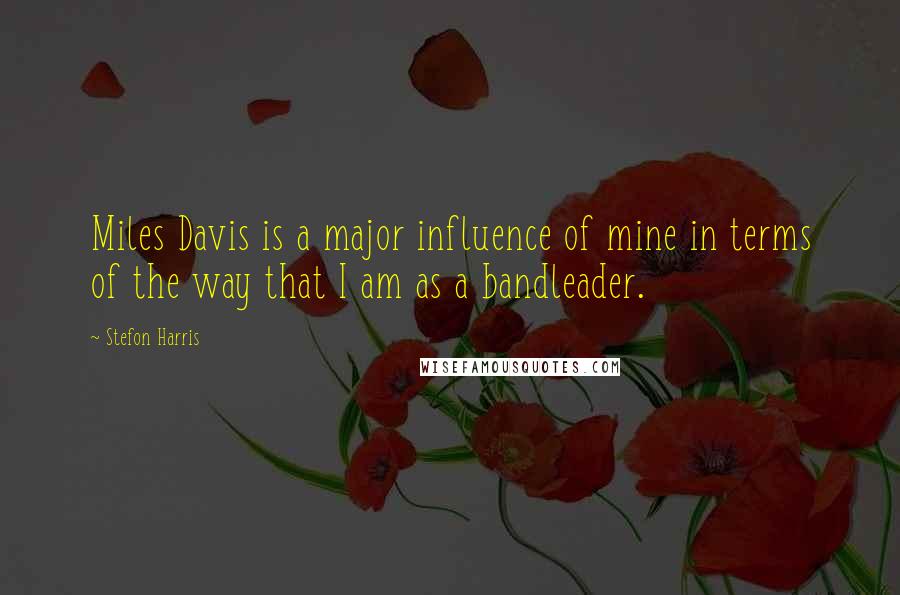 Stefon Harris Quotes: Miles Davis is a major influence of mine in terms of the way that I am as a bandleader.