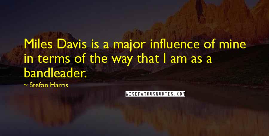 Stefon Harris Quotes: Miles Davis is a major influence of mine in terms of the way that I am as a bandleader.