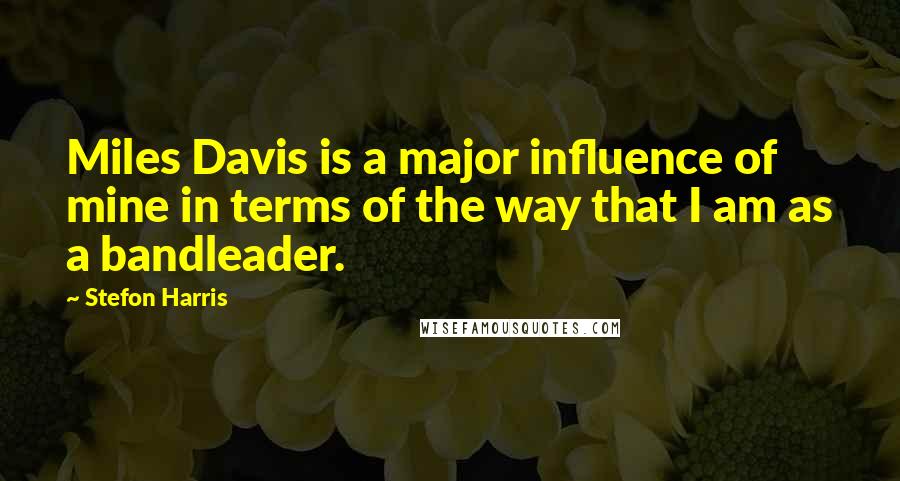 Stefon Harris Quotes: Miles Davis is a major influence of mine in terms of the way that I am as a bandleader.