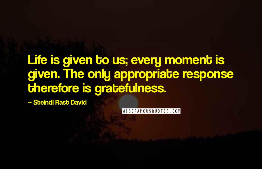 Steindl Rast David Quotes: Life is given to us; every moment is given. The only appropriate response therefore is gratefulness.