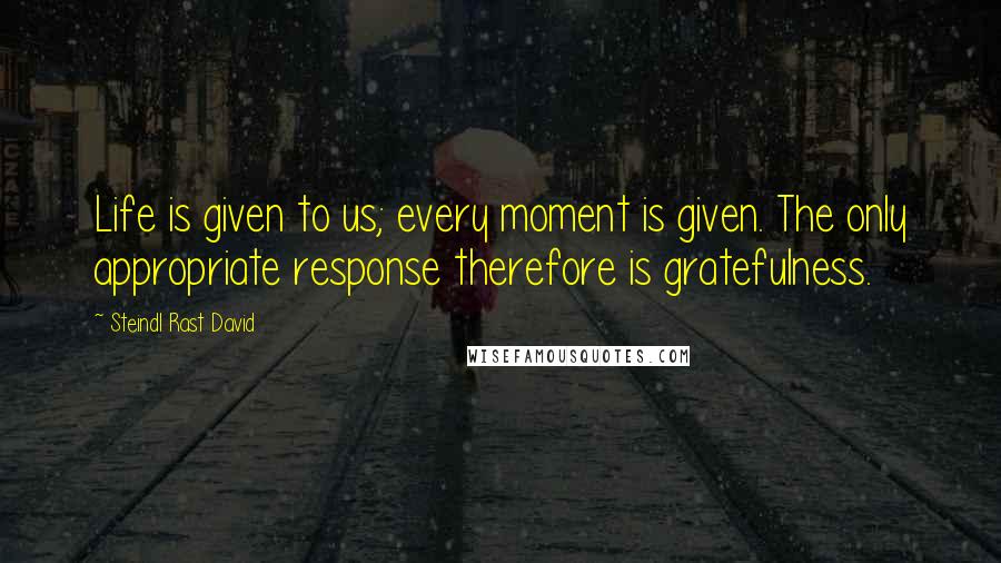 Steindl Rast David Quotes: Life is given to us; every moment is given. The only appropriate response therefore is gratefulness.