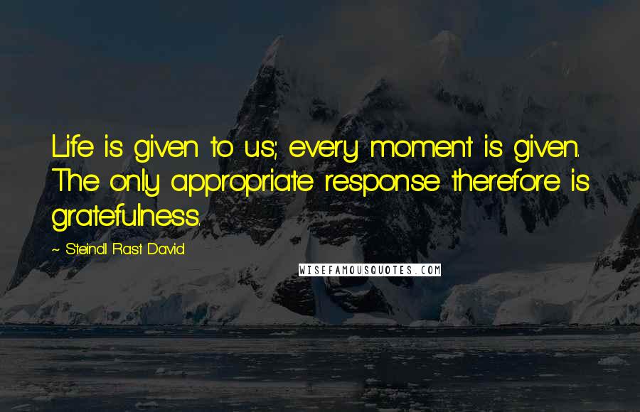 Steindl Rast David Quotes: Life is given to us; every moment is given. The only appropriate response therefore is gratefulness.