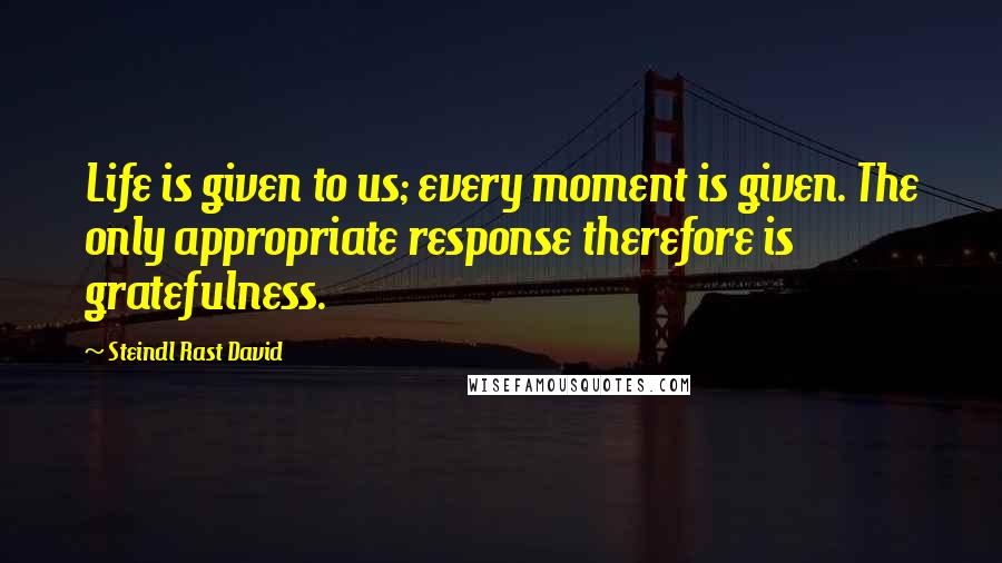 Steindl Rast David Quotes: Life is given to us; every moment is given. The only appropriate response therefore is gratefulness.