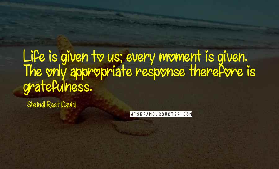 Steindl Rast David Quotes: Life is given to us; every moment is given. The only appropriate response therefore is gratefulness.