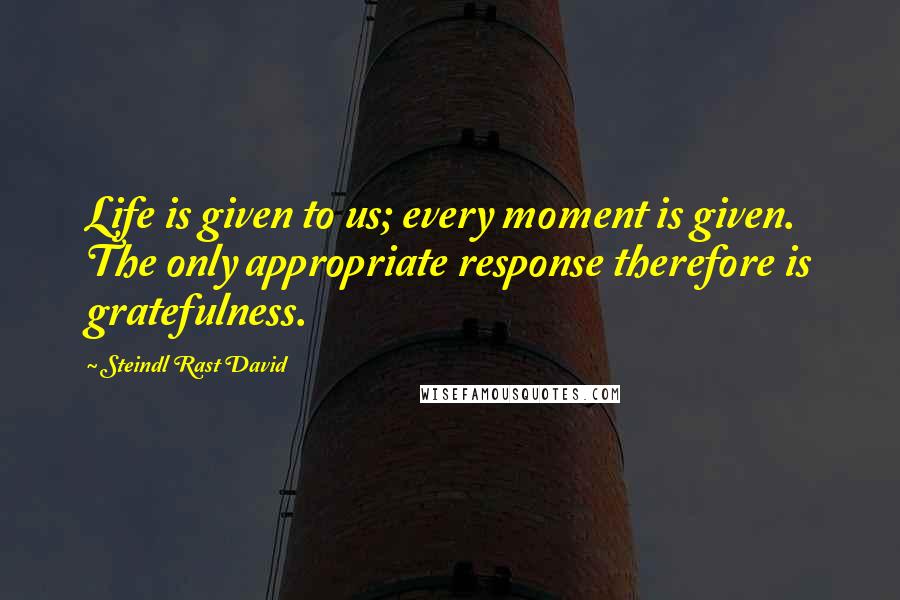 Steindl Rast David Quotes: Life is given to us; every moment is given. The only appropriate response therefore is gratefulness.