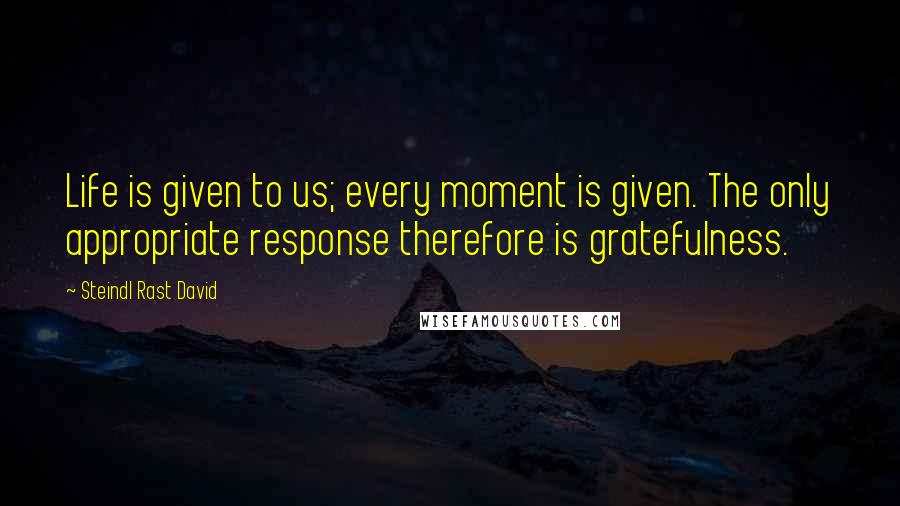 Steindl Rast David Quotes: Life is given to us; every moment is given. The only appropriate response therefore is gratefulness.