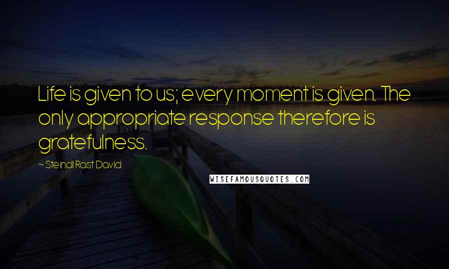 Steindl Rast David Quotes: Life is given to us; every moment is given. The only appropriate response therefore is gratefulness.