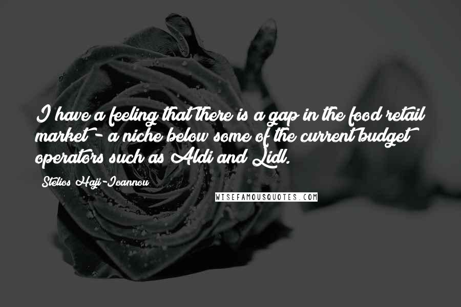 Stelios Haji-Ioannou Quotes: I have a feeling that there is a gap in the food retail market - a niche below some of the current budget operators such as Aldi and Lidl.