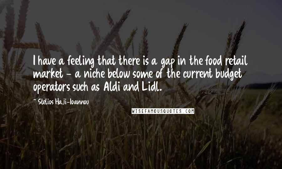 Stelios Haji-Ioannou Quotes: I have a feeling that there is a gap in the food retail market - a niche below some of the current budget operators such as Aldi and Lidl.