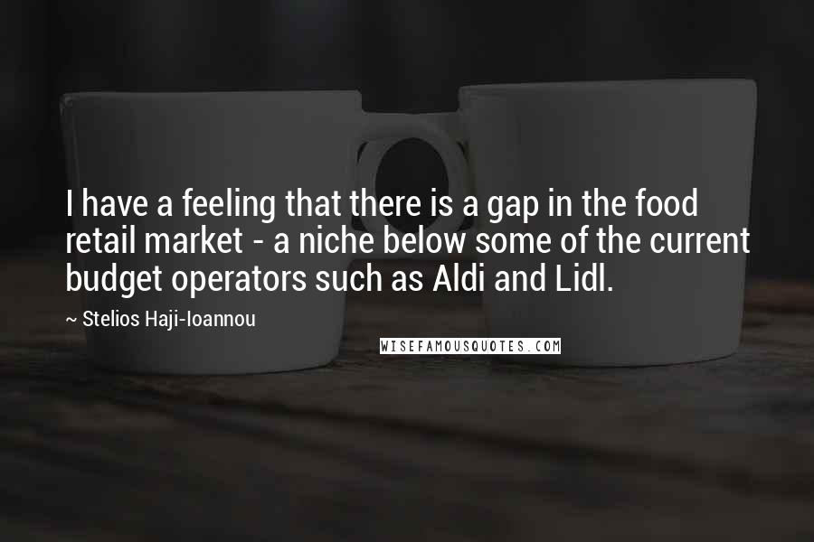Stelios Haji-Ioannou Quotes: I have a feeling that there is a gap in the food retail market - a niche below some of the current budget operators such as Aldi and Lidl.