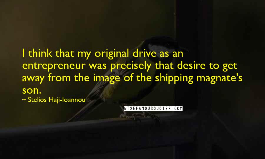 Stelios Haji-Ioannou Quotes: I think that my original drive as an entrepreneur was precisely that desire to get away from the image of the shipping magnate's son.