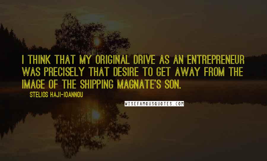 Stelios Haji-Ioannou Quotes: I think that my original drive as an entrepreneur was precisely that desire to get away from the image of the shipping magnate's son.