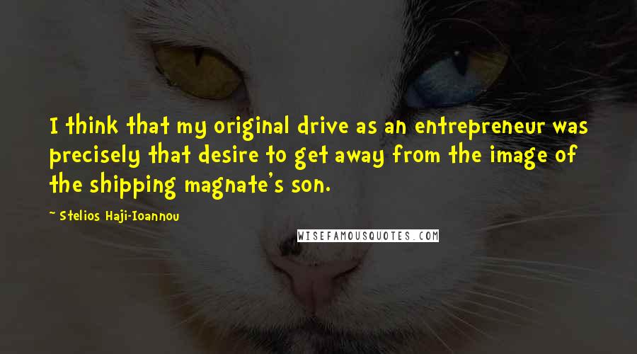 Stelios Haji-Ioannou Quotes: I think that my original drive as an entrepreneur was precisely that desire to get away from the image of the shipping magnate's son.