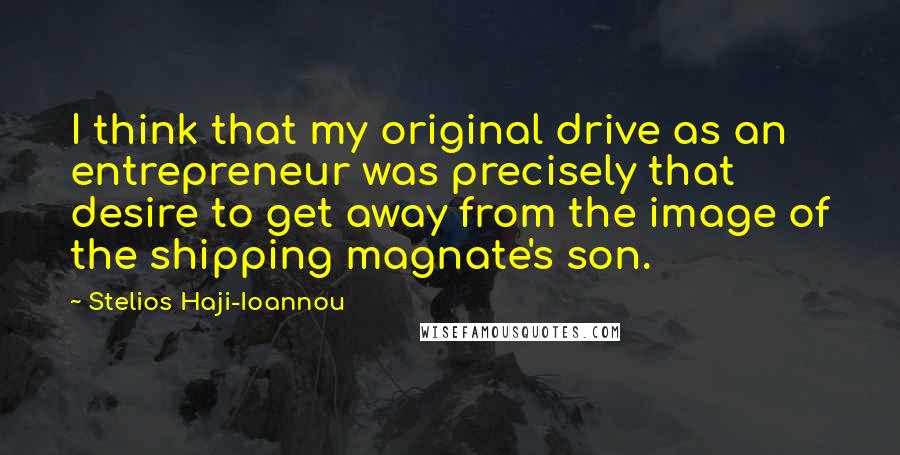 Stelios Haji-Ioannou Quotes: I think that my original drive as an entrepreneur was precisely that desire to get away from the image of the shipping magnate's son.