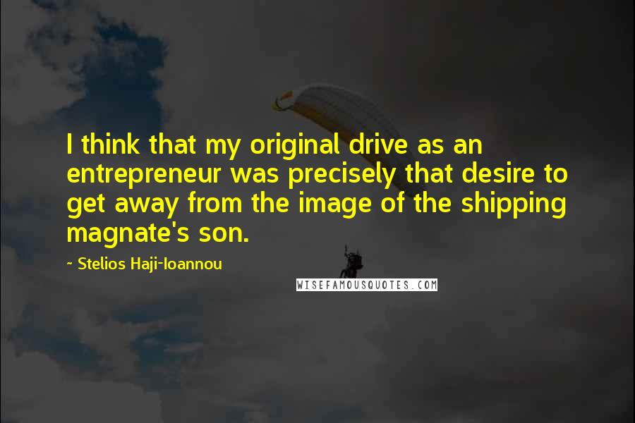 Stelios Haji-Ioannou Quotes: I think that my original drive as an entrepreneur was precisely that desire to get away from the image of the shipping magnate's son.