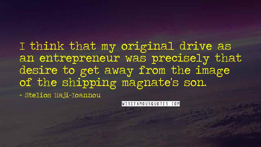 Stelios Haji-Ioannou Quotes: I think that my original drive as an entrepreneur was precisely that desire to get away from the image of the shipping magnate's son.