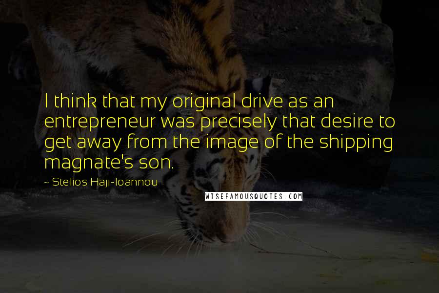 Stelios Haji-Ioannou Quotes: I think that my original drive as an entrepreneur was precisely that desire to get away from the image of the shipping magnate's son.