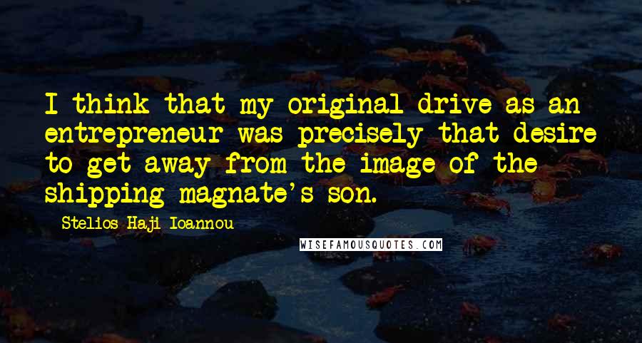 Stelios Haji-Ioannou Quotes: I think that my original drive as an entrepreneur was precisely that desire to get away from the image of the shipping magnate's son.