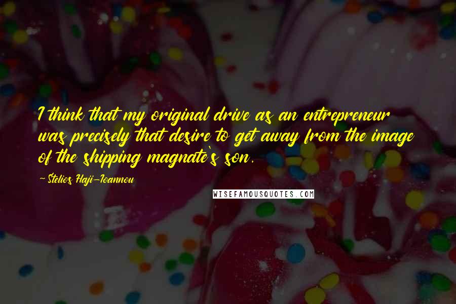 Stelios Haji-Ioannou Quotes: I think that my original drive as an entrepreneur was precisely that desire to get away from the image of the shipping magnate's son.