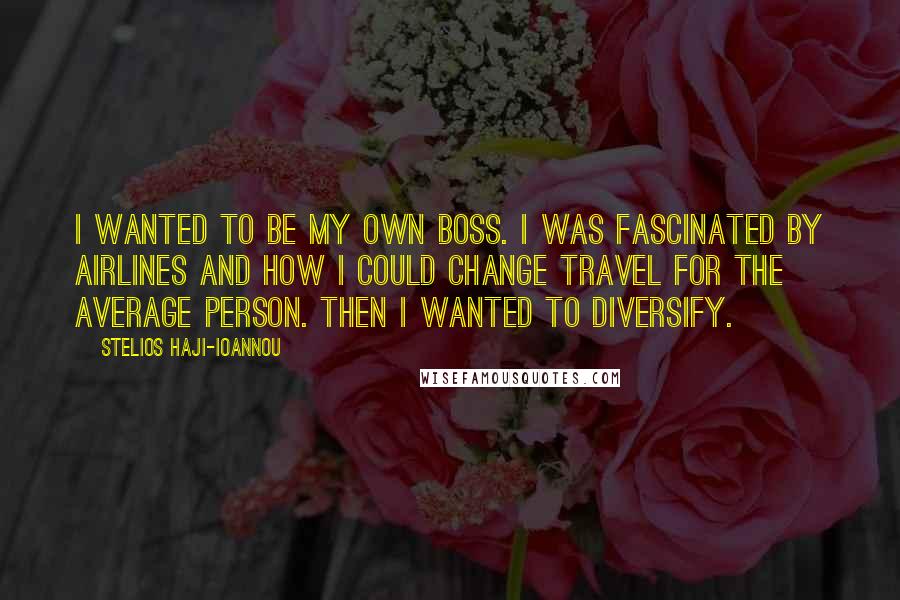 Stelios Haji-Ioannou Quotes: I wanted to be my own boss. I was fascinated by airlines and how I could change travel for the average person. Then I wanted to diversify.