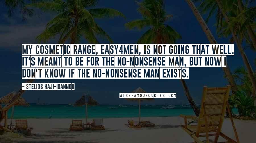 Stelios Haji-Ioannou Quotes: My cosmetic range, easy4Men, is not going that well. It's meant to be for the no-nonsense man, but now I don't know if the no-nonsense man exists.