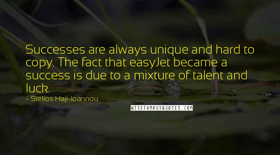 Stelios Haji-Ioannou Quotes: Successes are always unique and hard to copy. The fact that easyJet became a success is due to a mixture of talent and luck.