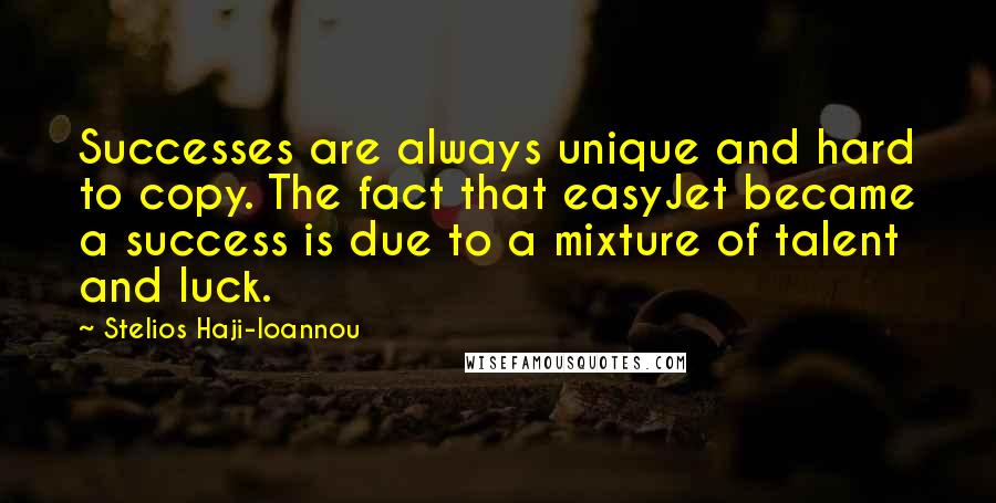 Stelios Haji-Ioannou Quotes: Successes are always unique and hard to copy. The fact that easyJet became a success is due to a mixture of talent and luck.