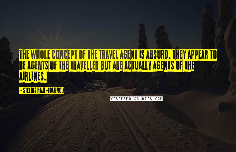 Stelios Haji-Ioannou Quotes: The whole concept of the travel agent is absurd. They appear to be agents of the traveller but are actually agents of the airlines.