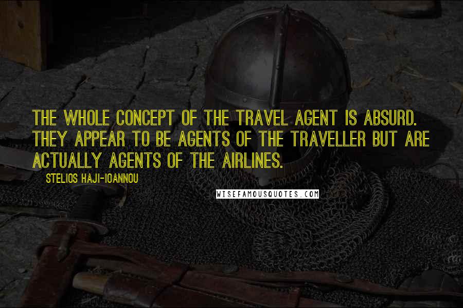 Stelios Haji-Ioannou Quotes: The whole concept of the travel agent is absurd. They appear to be agents of the traveller but are actually agents of the airlines.