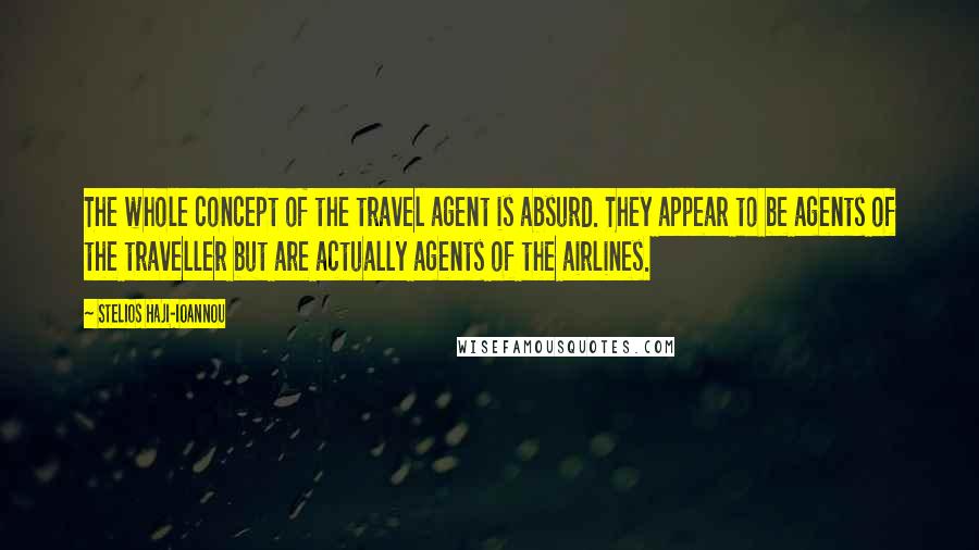 Stelios Haji-Ioannou Quotes: The whole concept of the travel agent is absurd. They appear to be agents of the traveller but are actually agents of the airlines.