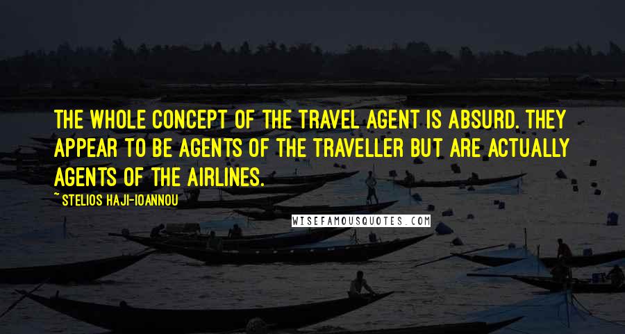 Stelios Haji-Ioannou Quotes: The whole concept of the travel agent is absurd. They appear to be agents of the traveller but are actually agents of the airlines.